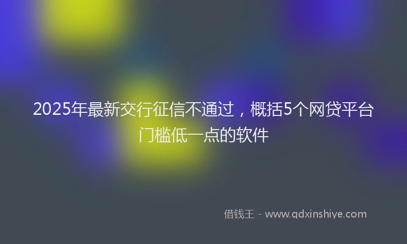 2025年最新交行征信不通过，概括5个网贷平台门槛低一点的软件