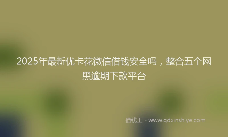 2025年最新优卡花微信借钱安全吗，整合五个网黑逾期下款平台
