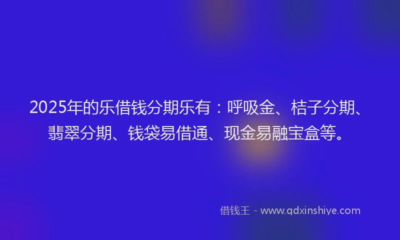 2025年的乐借钱分期乐有:呼吸金、桔子分期、翡翠分期、钱袋易借通、现金易融宝盒等。