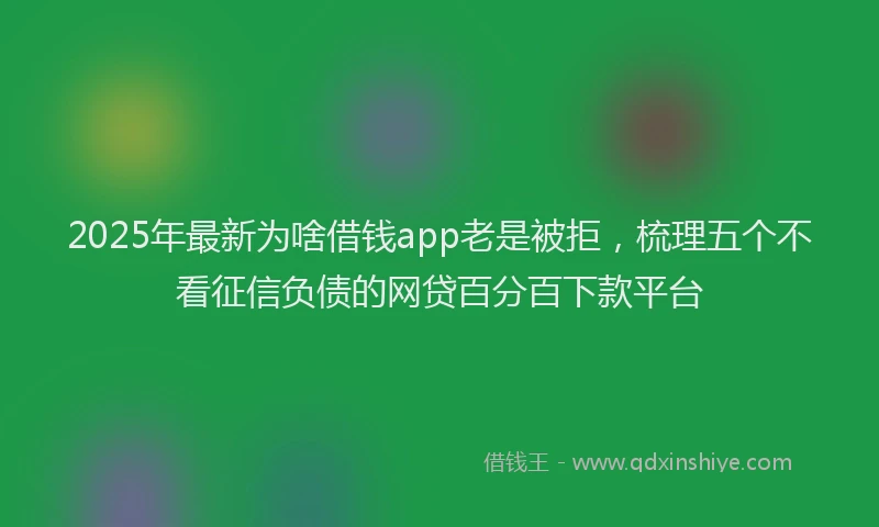 2025年最新为啥借钱app老是被拒，梳理五个不看征信负债的网贷百分百下款平台