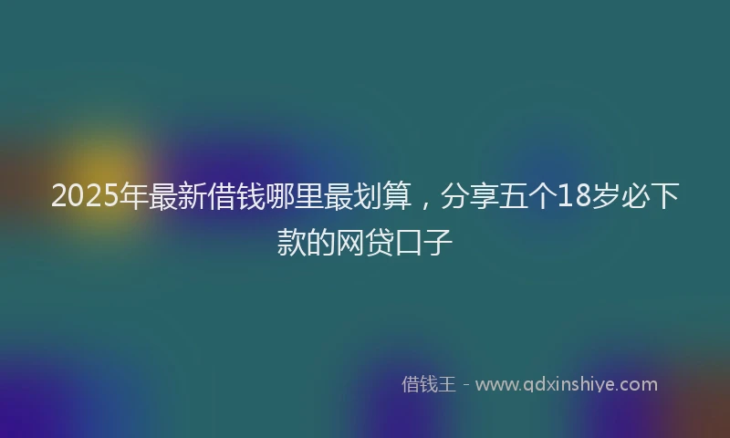 2025年最新借钱哪里最划算，分享五个18岁必下款的网贷口子