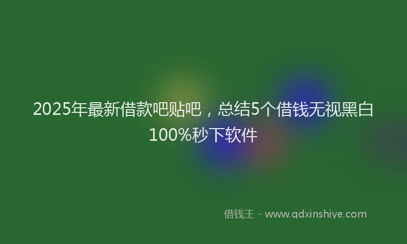 2025年最新借款吧贴吧，总结5个借钱无视黑白100%秒下软件