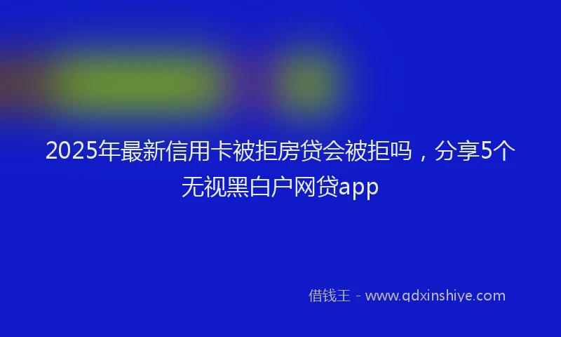 2025年最新信用卡被拒房贷会被拒吗，分享5个无视黑白户网贷app