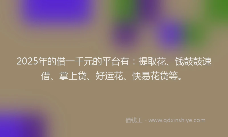 2025年的借一千元的平台有：提取花、钱鼓鼓速借、掌上贷、好运花、快易花贷等。