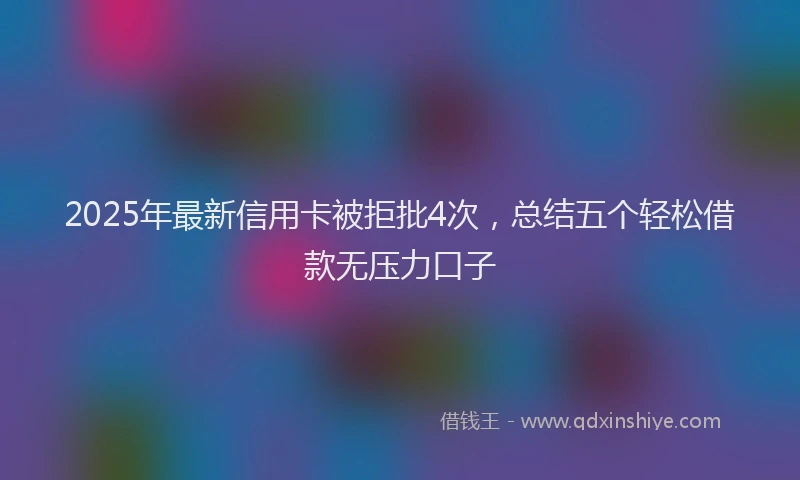 2025年最新信用卡被拒批4次，总结五个轻松借款无压力口子