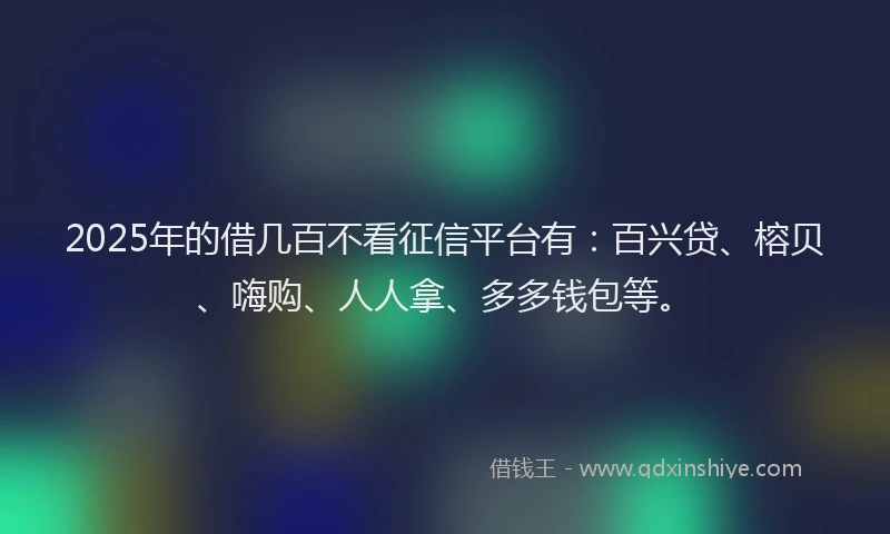 2025年的借几百不看征信平台有：百兴贷、榕贝、嗨购、人人拿、多多钱包等。