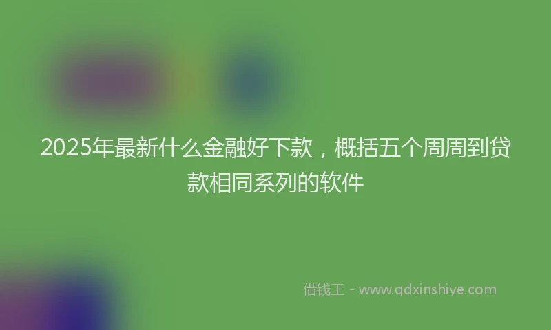 2025年最新什么金融好下款，概括五个周周到贷款相同系列的软件