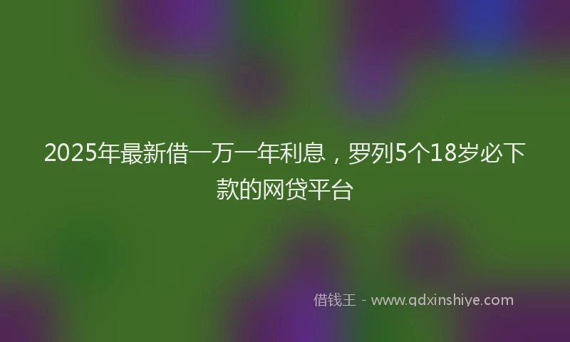 2025年最新借一万一年利息，罗列5个18岁必下款的网贷平台