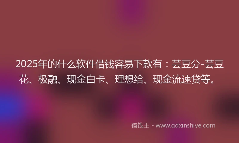 2025年的什么软件借钱容易下款有：芸豆分-芸豆花、极融、现金白卡、理想给、现金流速贷等。