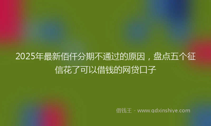 2025年最新佰仟分期不通过的原因，盘点五个征信花了可以借钱的网贷口子