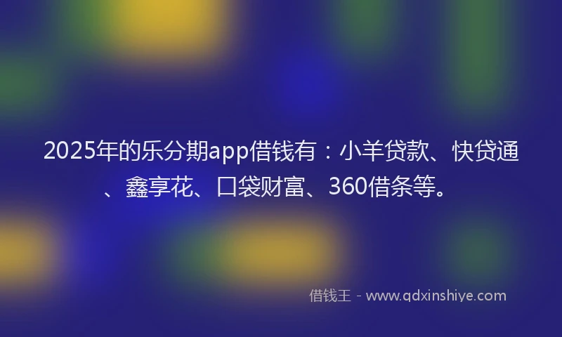 2025年的乐分期app借钱有：小羊贷款、快贷通、鑫享花、口袋财富、360借条等。