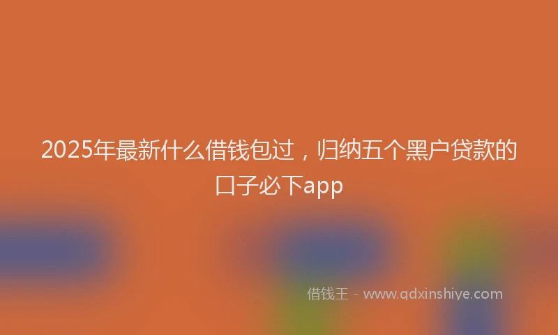 2025年最新什么借钱包过，归纳五个黑户贷款的口子必下app