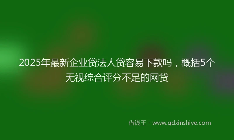 2025年最新企业贷法人贷容易下款吗，概括5个无视综合评分不足的网贷