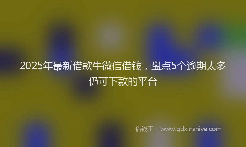 2025年最新借款牛微信借钱，盘点5个逾期太多仍可下款的平台