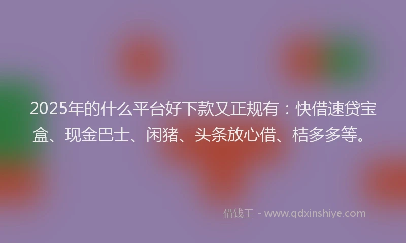 2025年的什么平台好下款又正规有：快借速贷宝盒、现金巴士、闲猪、头条放心借、桔多多等。