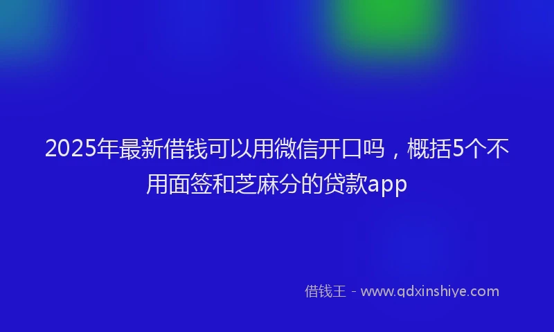 2025年最新借钱可以用微信开口吗，概括5个不用面签和芝麻分的贷款app