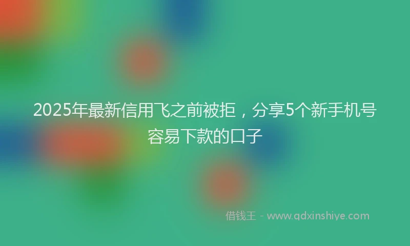 2025年最新信用飞之前被拒，分享5个新手机号容易下款的口子