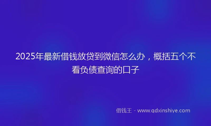 2025年最新借钱放贷到微信怎么办，概括五个不看负债查询的口子