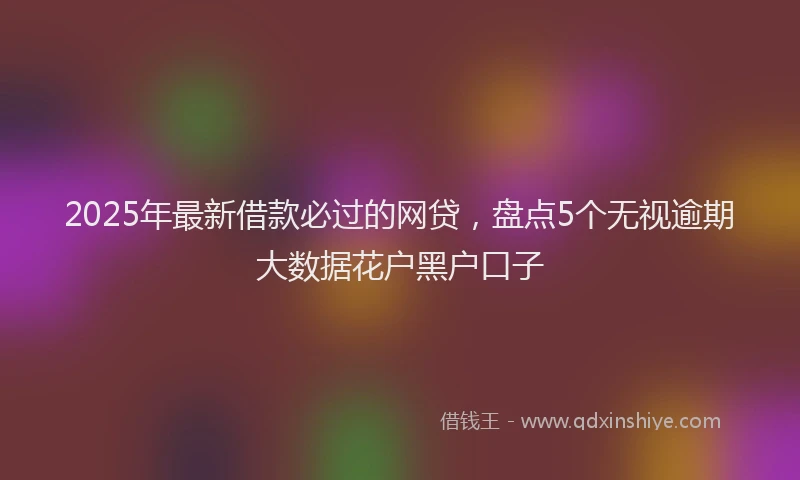 2025年最新借款必过的网贷，盘点5个无视逾期大数据花户黑户口子