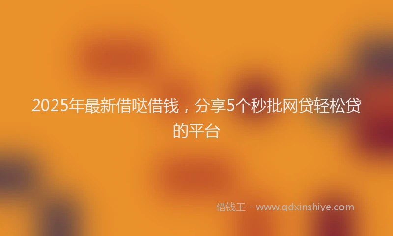 2025年最新借哒借钱，分享5个秒批网贷轻松贷的平台