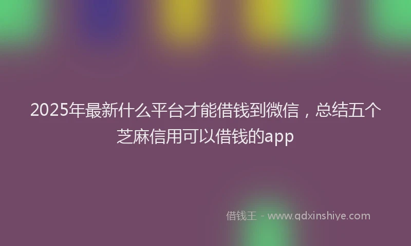 2025年最新什么平台才能借钱到微信，总结五个芝麻信用可以借钱的app