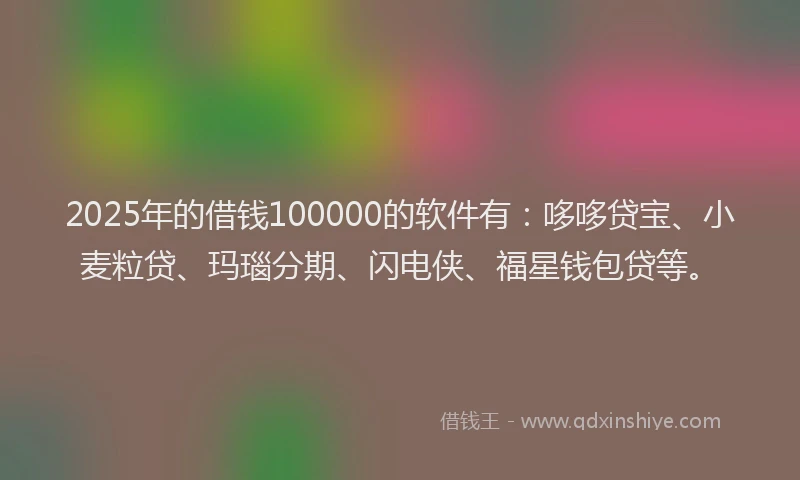2025年的借钱100000的软件有：哆哆贷宝、小麦粒贷、玛瑙分期、闪电侠、福星钱包贷等。