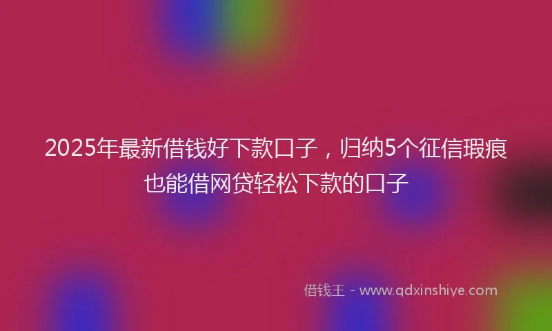 2025年最新借钱好下款口子，归纳5个征信瑕疵也能借网贷轻松下款的口子