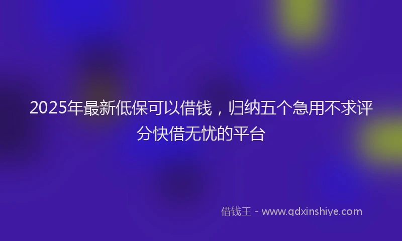 2025年最新低保可以借钱，归纳五个急用不求评分快借无忧的平台