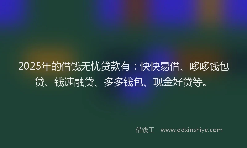 2025年的借钱无忧贷款有：快快易借、哆哆钱包贷、钱速融贷、多多钱包、现金好贷等。