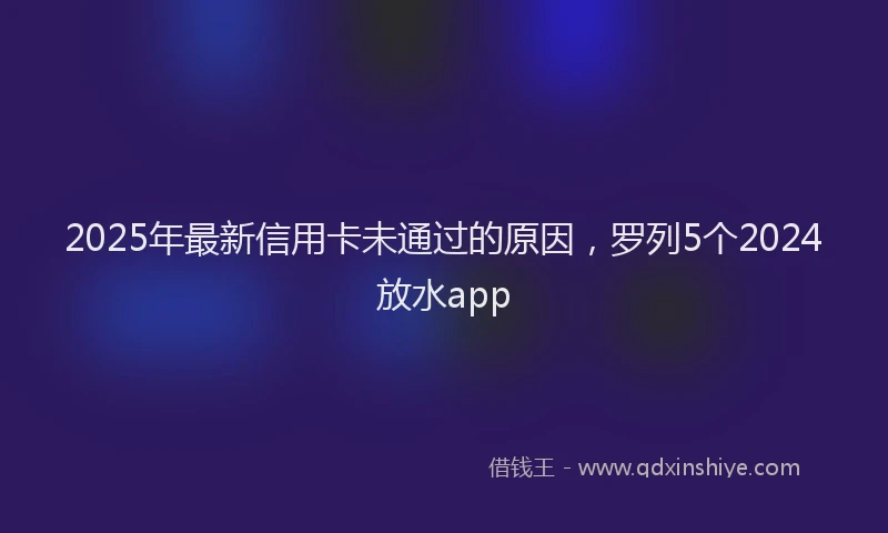 2025年最新信用卡未通过的原因，罗列5个2024放水app