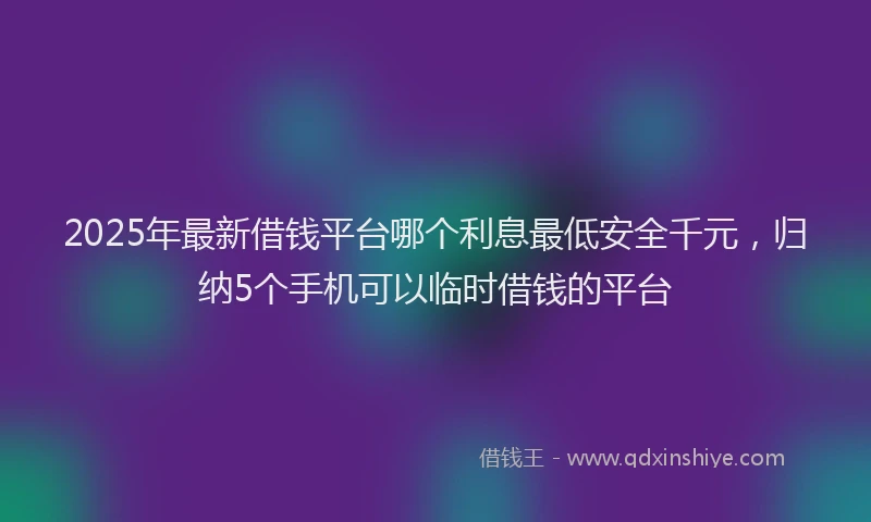 2025年最新借钱平台哪个利息最低安全千元，归纳5个手机可以临时借钱的平台