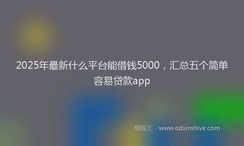 2025年最新什么平台能借钱5000，汇总五个简单容易贷款app
