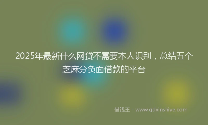2025年最新什么网贷不需要本人识别，总结五个芝麻分负面借款的平台
