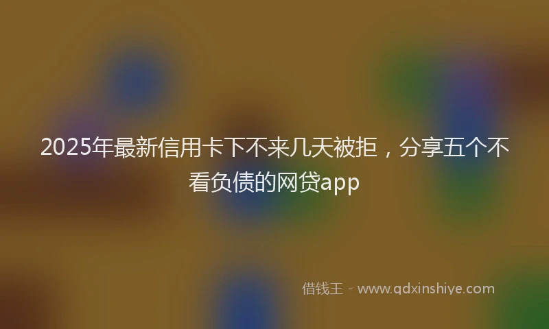 2025年最新信用卡下不来几天被拒，分享五个不看负债的网贷app