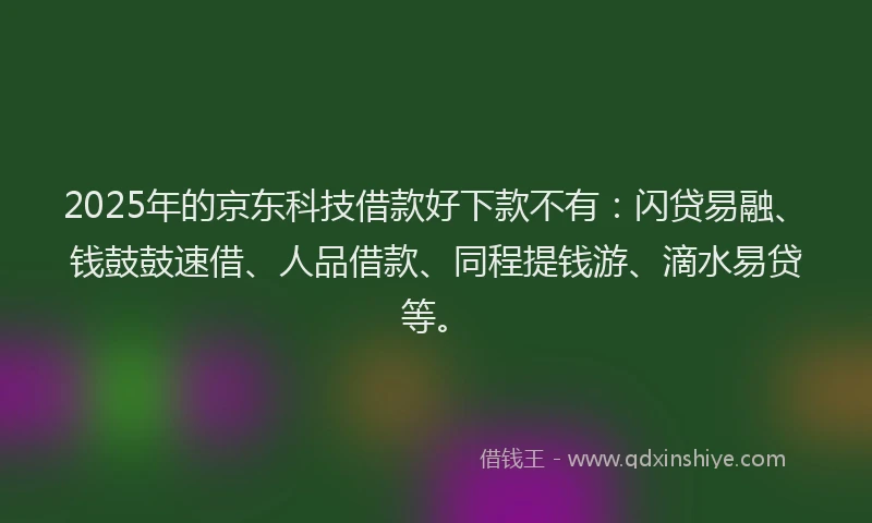 2025年的京东科技借款好下款不有：闪贷易融、钱鼓鼓速借、人品借款、同程提钱游、滴水易贷等。