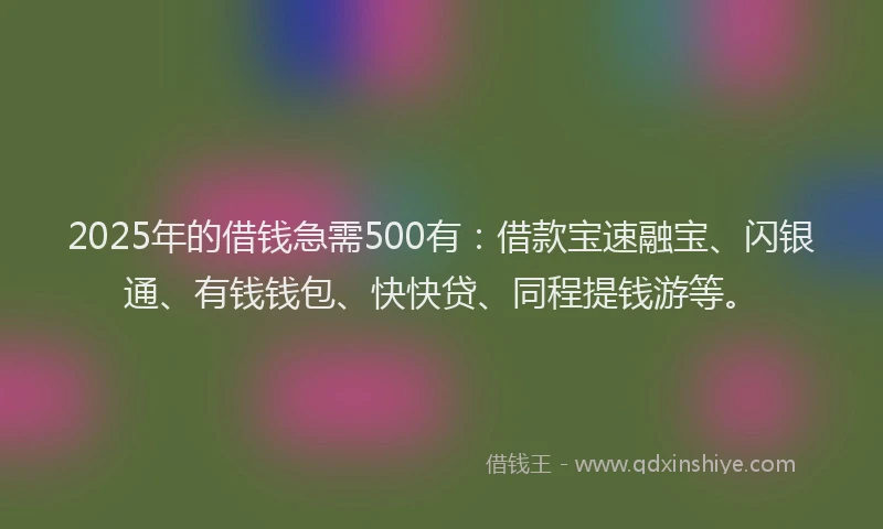 2025年的借钱急需500有：借款宝速融宝、闪银通、有钱钱包、快快贷、同程提钱游等。