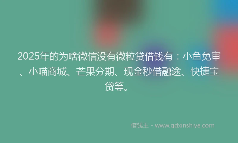 2025年的为啥微信没有微粒贷借钱有：小鱼免审、小喵商城、芒果分期、现金秒借融途、快捷宝贷等。