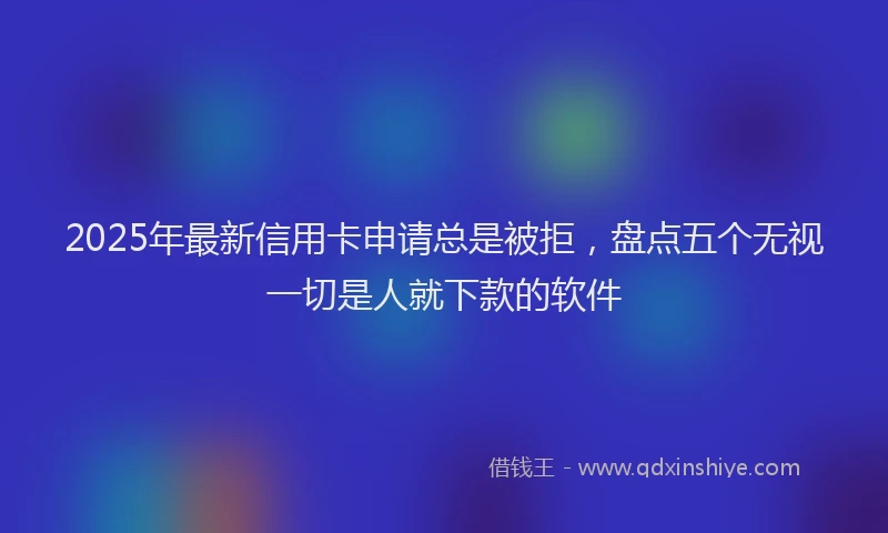 2025年最新信用卡申请总是被拒，盘点五个无视一切是人就下款的软件