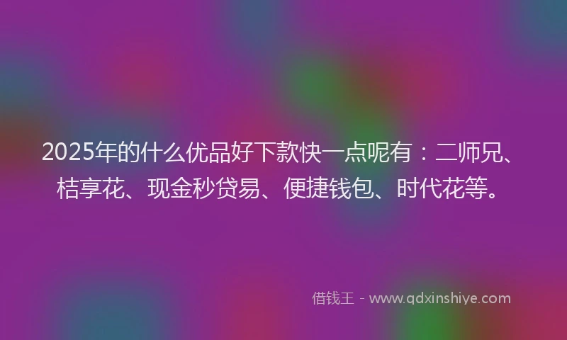 2025年的什么优品好下款快一点呢有：二师兄、桔享花、现金秒贷易、便捷钱包、时代花等。