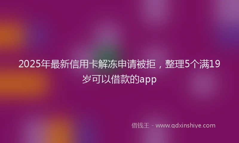 2025年最新信用卡解冻申请被拒，整理5个满19岁可以借款的app