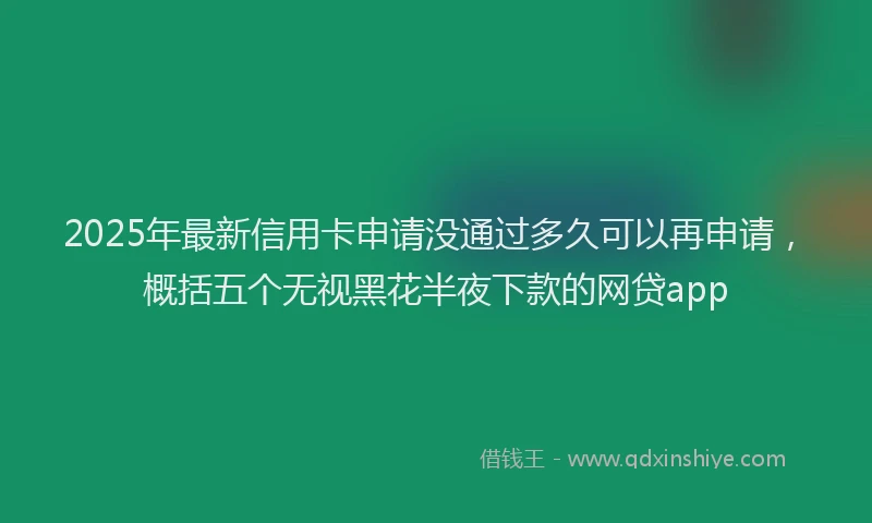 2025年最新信用卡申请没通过多久可以再申请，概括五个无视黑花半夜下款的网贷app
