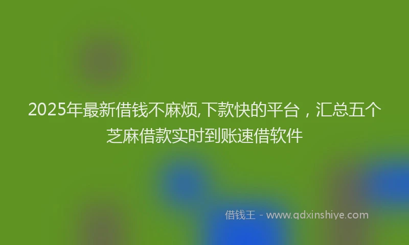 2025年最新借钱不麻烦,下款快的平台，汇总五个芝麻借款实时到账速借软件