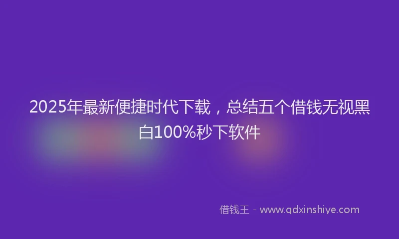 2025年最新便捷时代下载，总结五个借钱无视黑白100%秒下软件