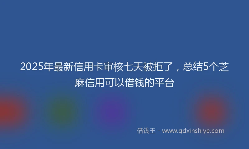 2025年最新信用卡审核七天被拒了，总结5个芝麻信用可以借钱的平台