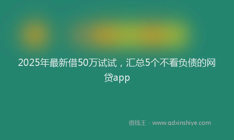 2025年最新借50万试试，汇总5个不看负债的网贷app