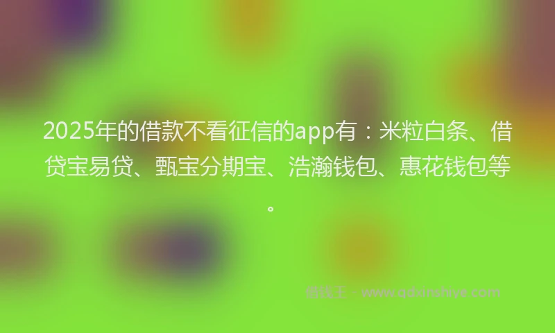 2025年的借款不看征信的app有：米粒白条、借贷宝易贷、甄宝分期宝、浩瀚钱包、惠花钱包等。