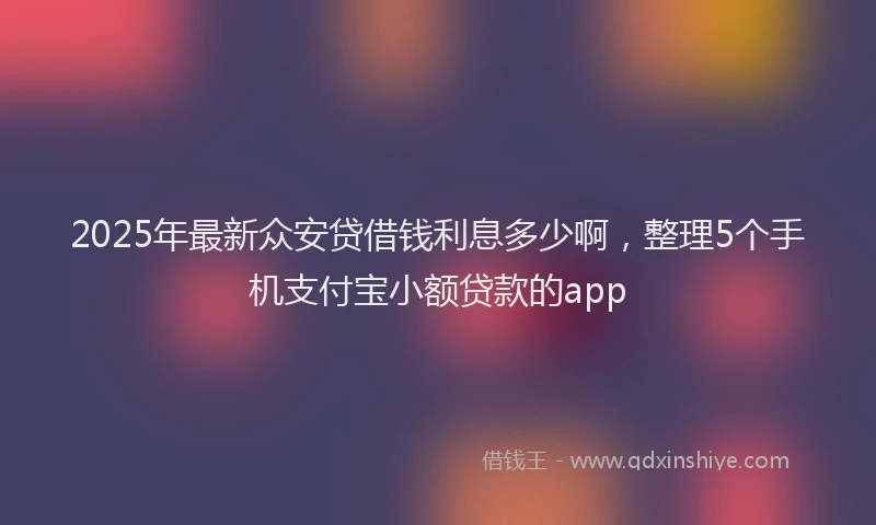 2025年最新众安贷借钱利息多少啊，整理5个手机支付宝小额贷款的app