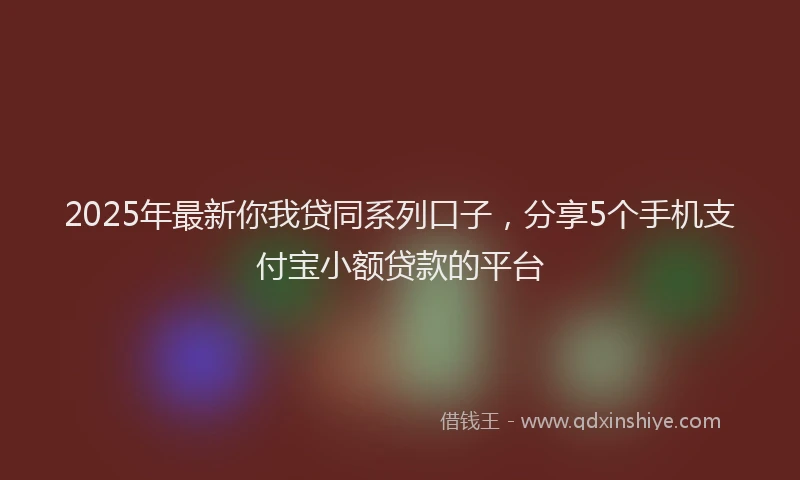 2025年最新你我贷同系列口子，分享5个手机支付宝小额贷款的平台
