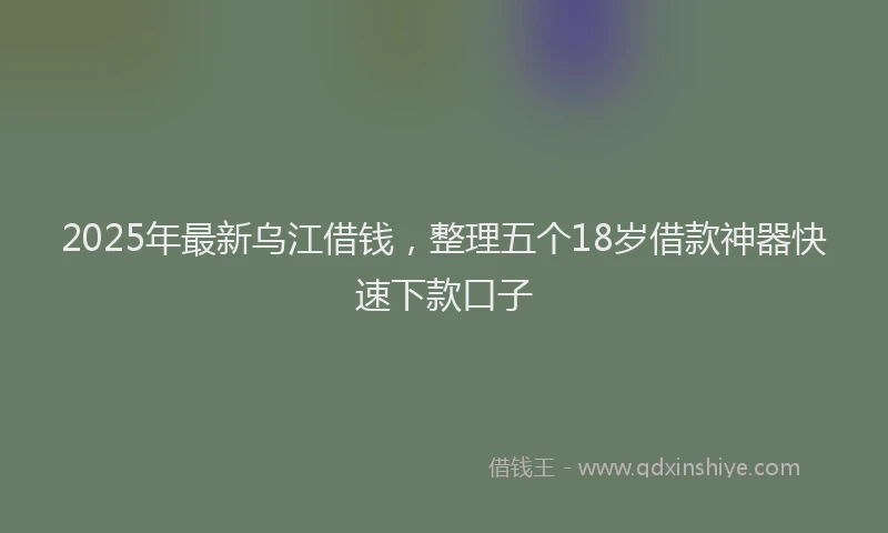2025年最新乌江借钱，整理五个18岁借款神器快速下款口子