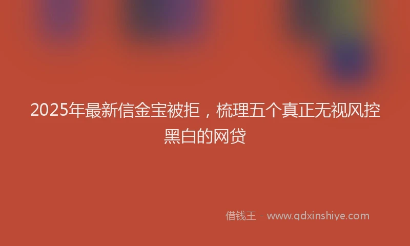 2025年最新信金宝被拒，梳理五个真正无视风控黑白的网贷